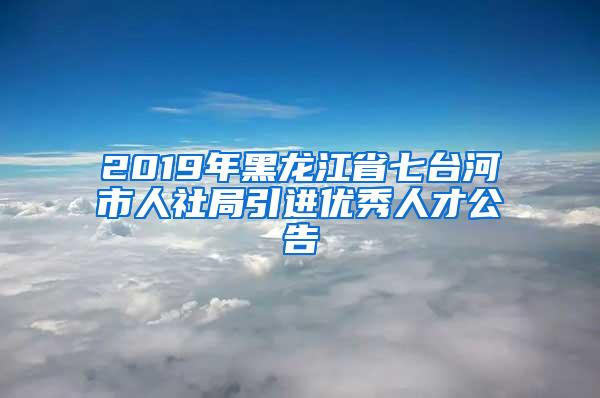 2019年黑龙江省七台河市人社局引进优秀人才公告