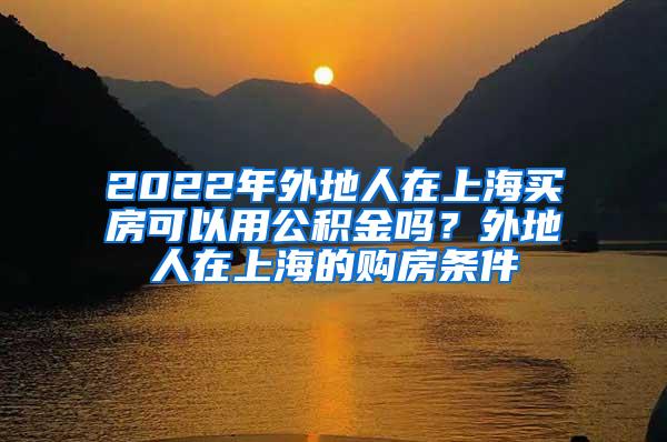 2022年外地人在上海买房可以用公积金吗？外地人在上海的购房条件