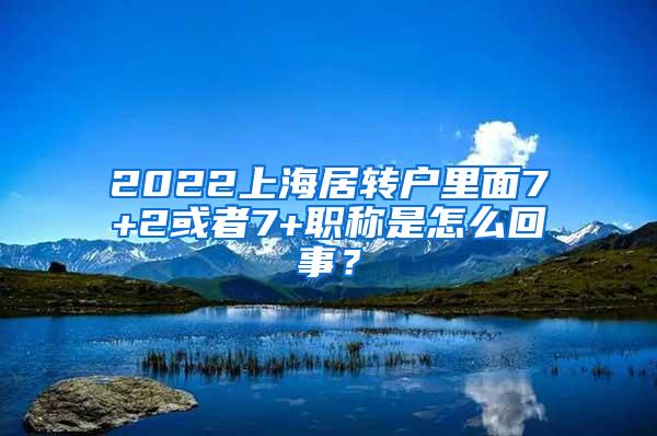 2022上海居转户里面7+2或者7+职称是怎么回事？