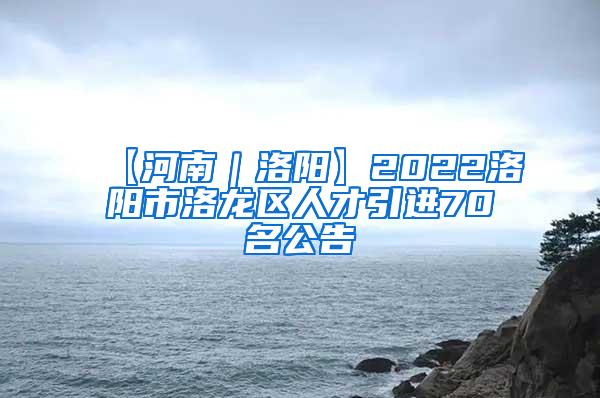 【河南｜洛阳】2022洛阳市洛龙区人才引进70名公告