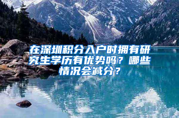 在深圳积分入户时拥有研究生学历有优势吗？哪些情况会减分？