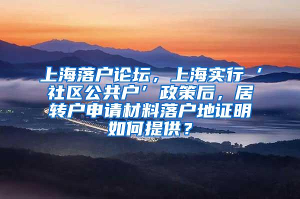 上海落户论坛，上海实行‘社区公共户’政策后，居转户申请材料落户地证明如何提供？