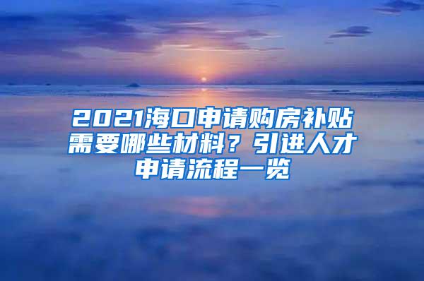 2021海口申请购房补贴需要哪些材料？引进人才申请流程一览