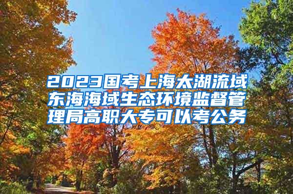 2023国考上海太湖流域东海海域生态环境监督管理局高职大专可以考公务
