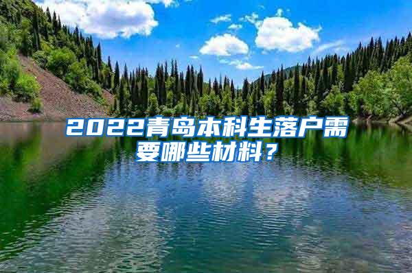 2022青岛本科生落户需要哪些材料？