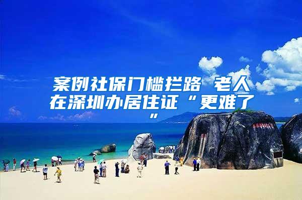 案例社保门槛拦路 老人在深圳办居住证“更难了”