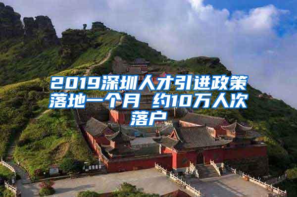 2019深圳人才引进政策落地一个月 约10万人次落户