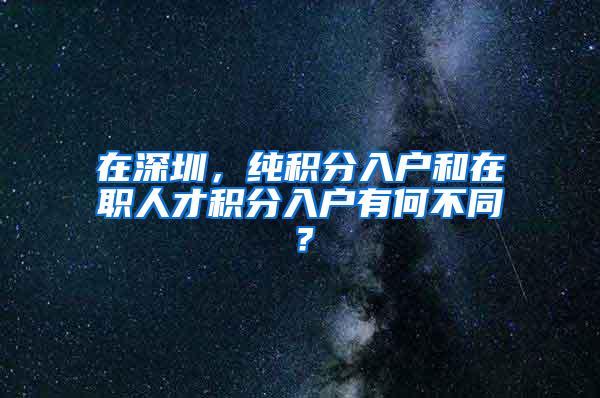 在深圳，纯积分入户和在职人才积分入户有何不同？