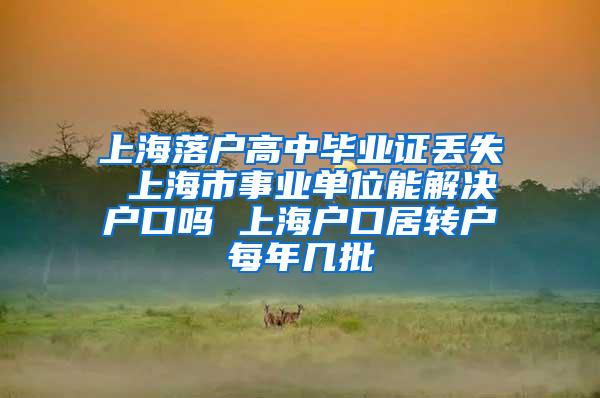 上海落户高中毕业证丢失 上海市事业单位能解决户口吗 上海户口居转户每年几批