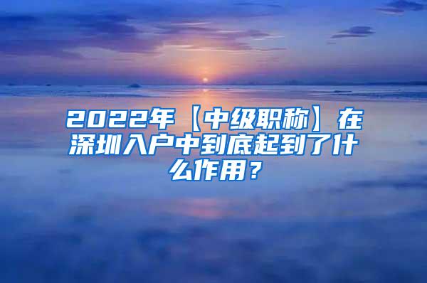 2022年【中级职称】在深圳入户中到底起到了什么作用？