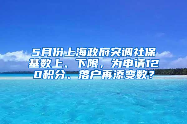5月份上海政府突调社保基数上、下限，为申请120积分、落户再添变数？