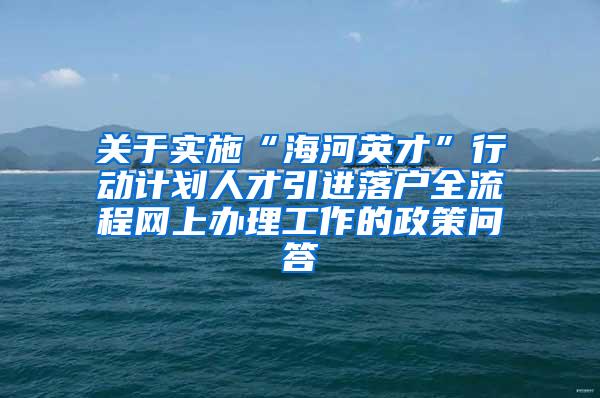 关于实施“海河英才”行动计划人才引进落户全流程网上办理工作的政策问答