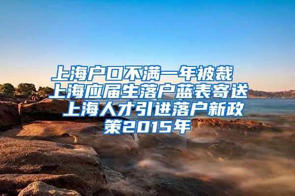 上海户口不满一年被裁 上海应届生落户蓝表寄送 上海人才引进落户新政策2015年