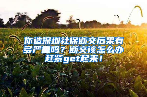 你造深圳社保断交后果有多严重吗？断交该怎么办赶紧get起来！