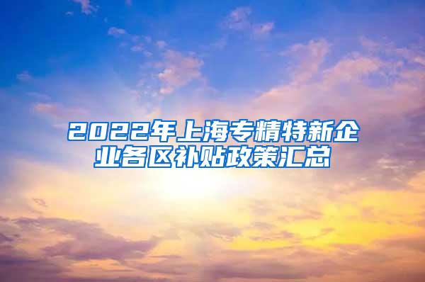 2022年上海专精特新企业各区补贴政策汇总