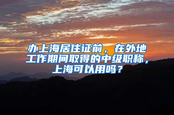 办上海居住证前，在外地工作期间取得的中级职称，上海可以用吗？