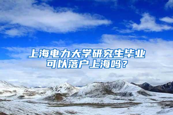 上海电力大学研究生毕业可以落户上海吗？