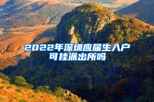 2022年深圳应届生入户可挂派出所吗