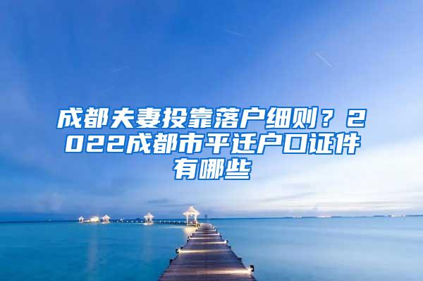 成都夫妻投靠落户细则？2022成都市平迁户口证件有哪些