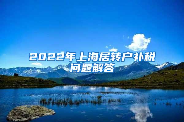 2022年上海居转户补税问题解答