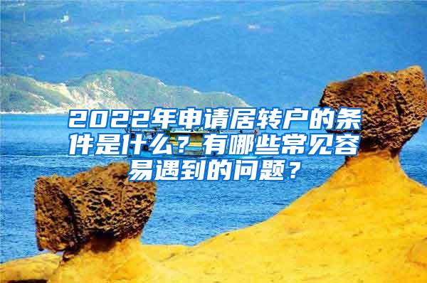 2022年申请居转户的条件是什么？有哪些常见容易遇到的问题？