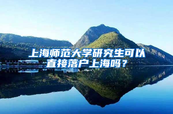 上海师范大学研究生可以直接落户上海吗？