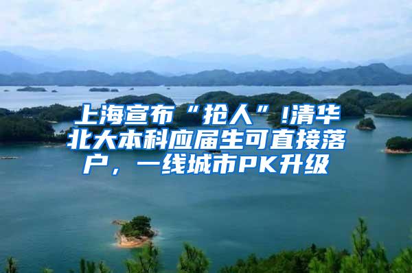 上海宣布“抢人”!清华北大本科应届生可直接落户，一线城市PK升级