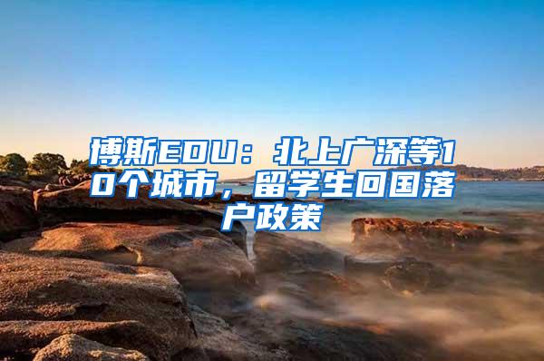 博斯EDU：北上广深等10个城市，留学生回国落户政策