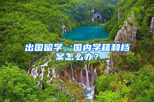 出国留学，国内学籍和档案怎么办？