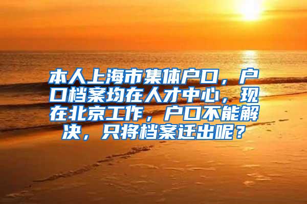 本人上海市集体户口，户口档案均在人才中心，现在北京工作，户口不能解决，只将档案迁出呢？