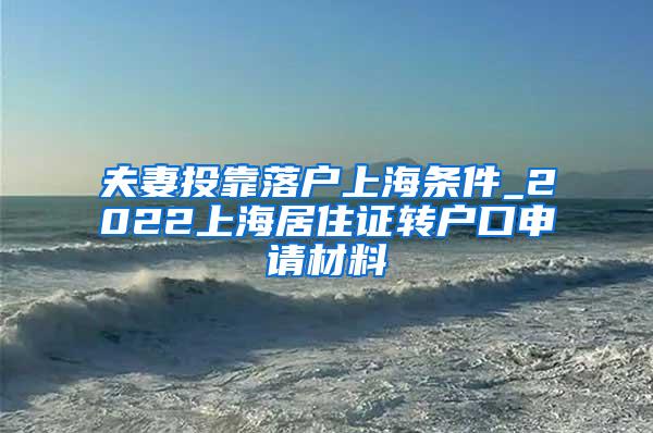 夫妻投靠落户上海条件_2022上海居住证转户口申请材料