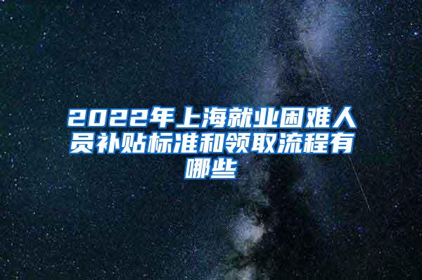 2022年上海就业困难人员补贴标准和领取流程有哪些