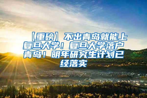 【重磅】不出青岛就能上复旦大学！复旦大学落户青岛！明年研究生计划已经落实