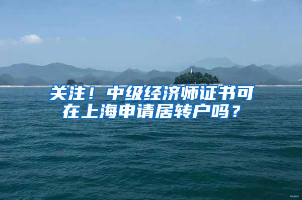 关注！中级经济师证书可在上海申请居转户吗？
