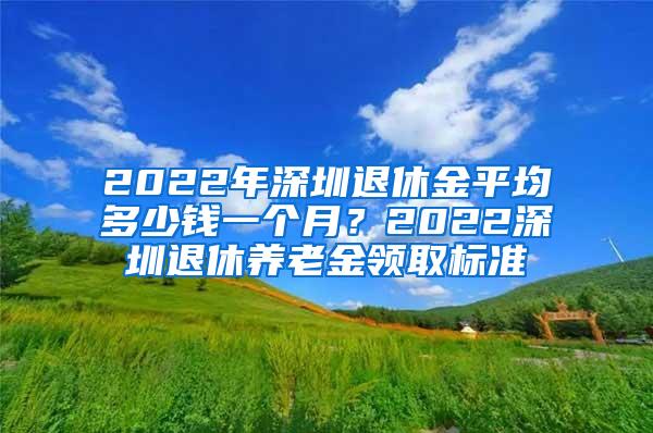 2022年深圳退休金平均多少钱一个月？2022深圳退休养老金领取标准