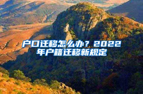 户口迁移怎么办？2022年户籍迁移新规定