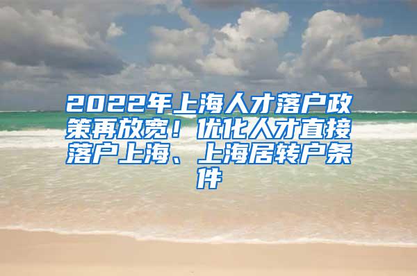 2022年上海人才落户政策再放宽！优化人才直接落户上海、上海居转户条件