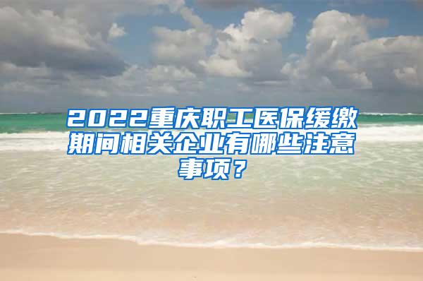 2022重庆职工医保缓缴期间相关企业有哪些注意事项？