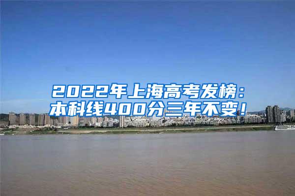 2022年上海高考发榜：本科线400分三年不变！