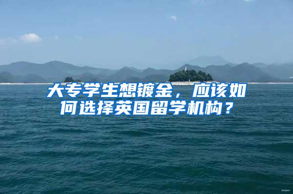 大专学生想镀金，应该如何选择英国留学机构？