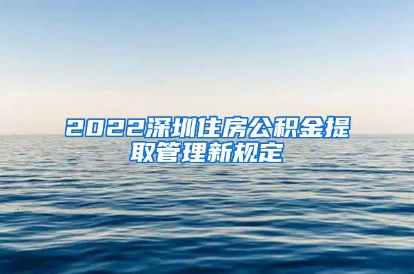 2022深圳住房公积金提取管理新规定