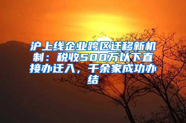 沪上线企业跨区迁移新机制：税收500万以下直接办迁入，千余家成功办结