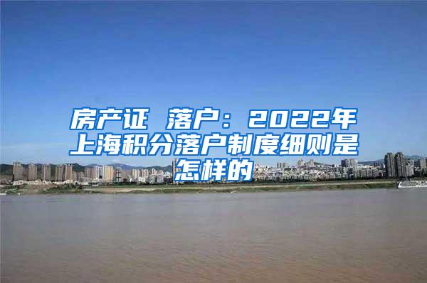 房产证 落户：2022年上海积分落户制度细则是怎样的