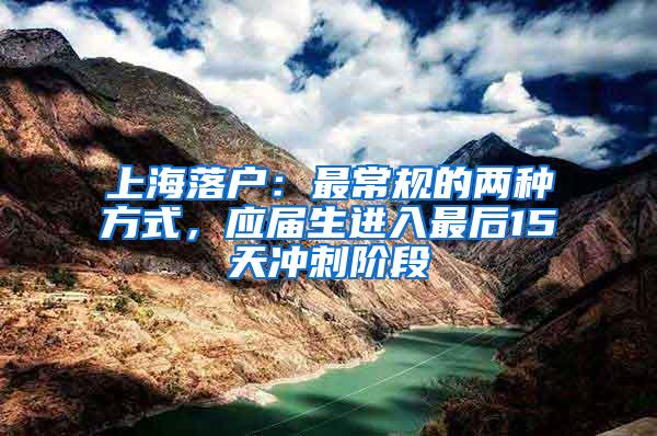 上海落户：最常规的两种方式，应届生进入最后15天冲刺阶段