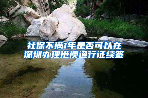 社保不满1年是否可以在深圳办理港澳通行证续签