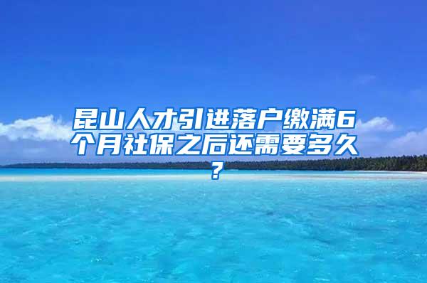 昆山人才引进落户缴满6个月社保之后还需要多久？