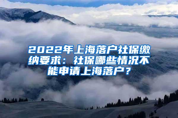 2022年上海落户社保缴纳要求：社保哪些情况不能申请上海落户？