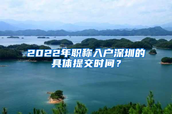 2022年职称入户深圳的具体提交时间？
