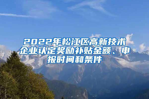 2022年松江区高新技术企业认定奖励补贴金额、申报时间和条件