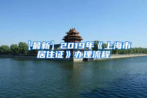 【最新】2019年《上海市居住证》办理流程